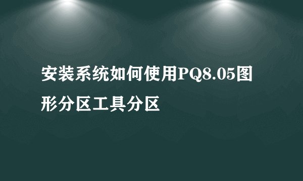 安装系统如何使用PQ8.05图形分区工具分区