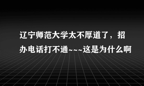 辽宁师范大学太不厚道了,招办电话打不通~~~这是为什么啊
