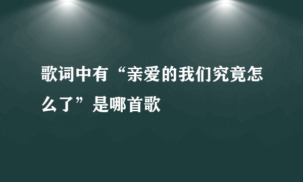 歌词中有“亲爱的我们究竟怎么了”是哪首歌