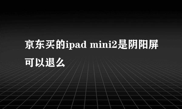 京东买的ipad mini2是阴阳屏可以退么