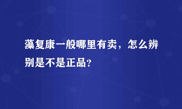 藻复康一般哪里有卖,怎么辨别是不是正品?