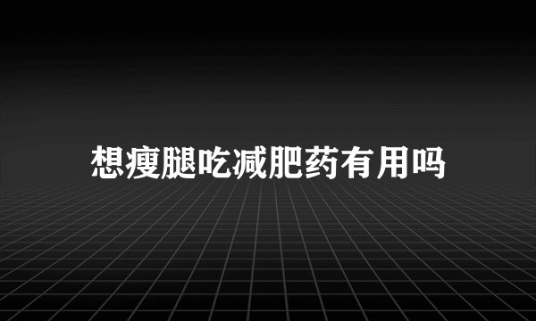 想瘦腿吃减肥药有用吗