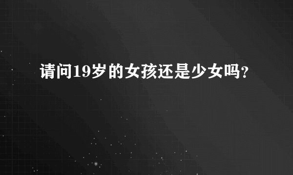 请问19岁的女孩还是少女吗？