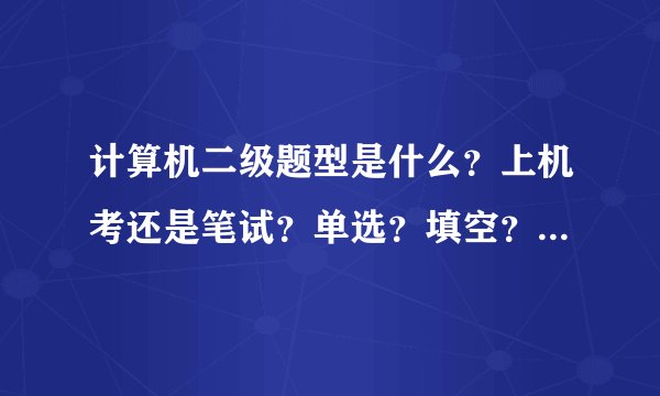 计算机二级题型是什么?上机考还是笔试?单选?填空?写程序?
