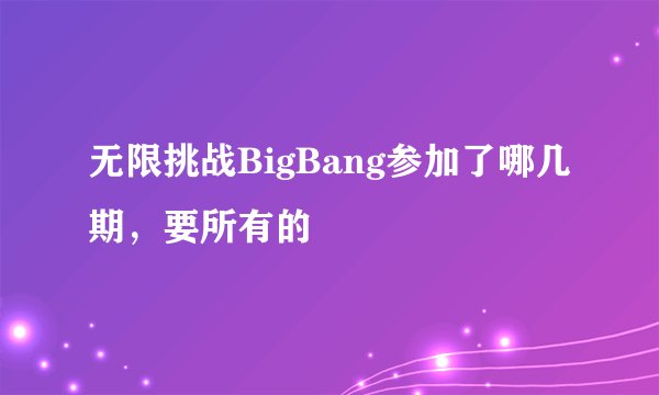 无限挑战BigBang参加了哪几期，要所有的