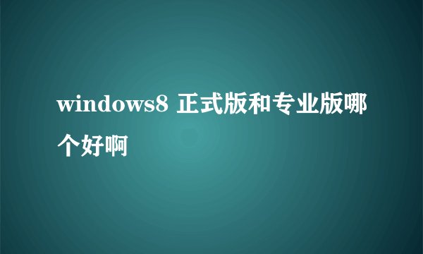 windows8 正式版和专业版哪个好啊
