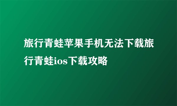 旅行青蛙苹果手机无法下载旅行青蛙ios下载攻略