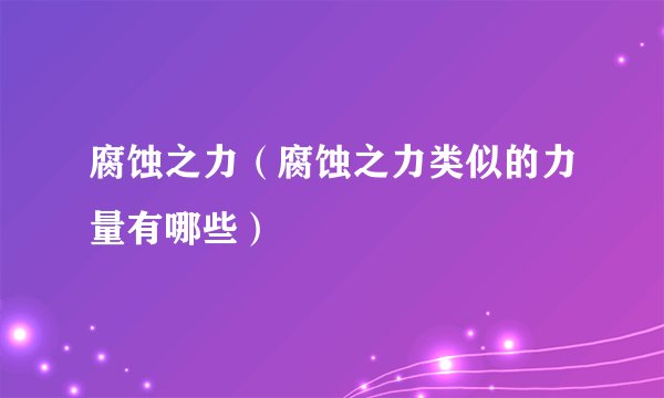腐蚀之力（腐蚀之力类似的力量有哪些）