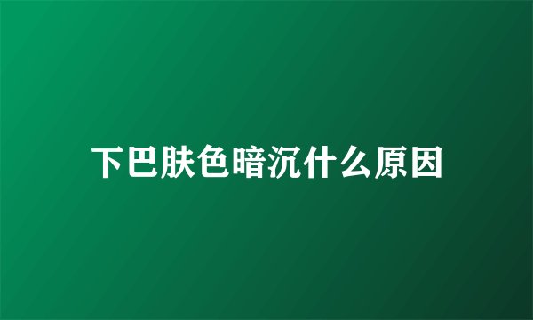下巴肤色暗沉什么原因