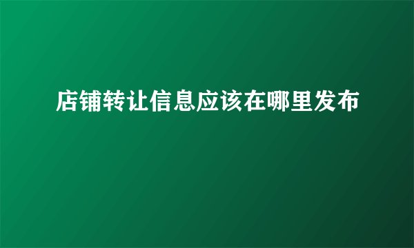 店铺转让信息应该在哪里发布