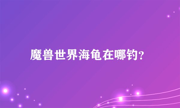 魔兽世界海龟在哪钓？
