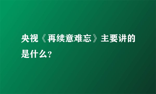 央视《再续意难忘》主要讲的是什么？