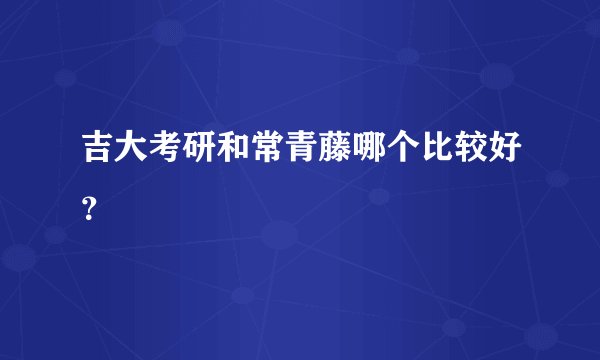 吉大考研和常青藤哪个比较好？