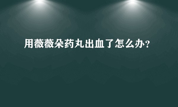用薇薇朵药丸出血了怎么办？