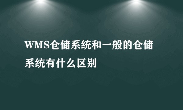 WMS仓储系统和一般的仓储系统有什么区别