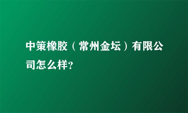 中策橡胶（常州金坛）有限公司怎么样？