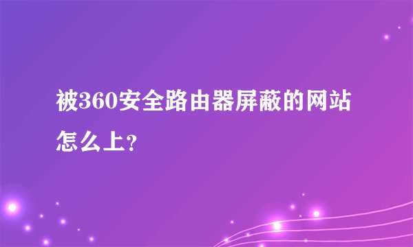 被360安全路由器屏蔽的网站怎么上？
