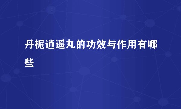 丹栀逍遥丸的功效与作用有哪些