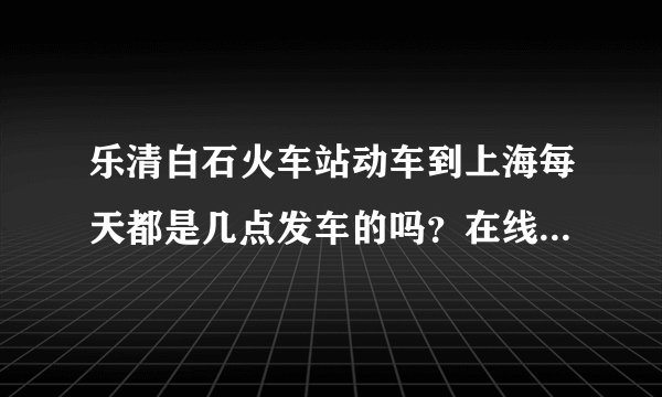 乐清白石火车站动车到上海每天都是几点发车的吗?在线等啊!急