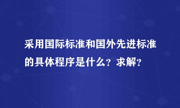采用国际标准和国外先进标准的具体程序是什么?求解?