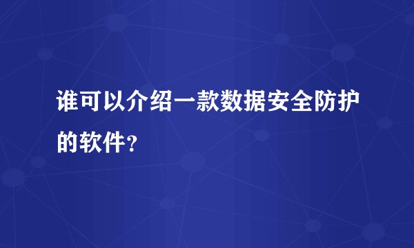 谁可以介绍一款数据安全防护的软件?