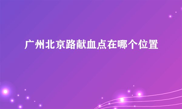 广州北京路献血点在哪个位置