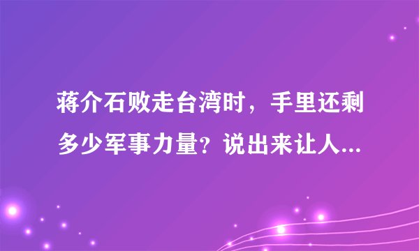 蒋介石败走台湾时,手里还剩多少军事力量?说出来让人大吃一惊