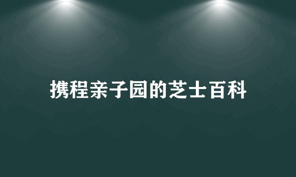 携程亲子园的芝士百科