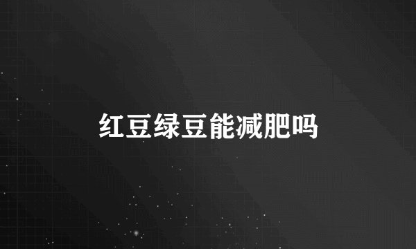 红豆绿豆能减肥吗