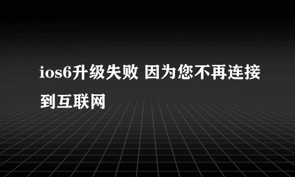 ios6升级失败 因为您不再连接到互联网