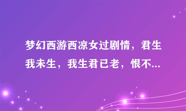 梦幻西游西凉女过剧情，君生我未生，我生君已老，恨不逢君未嫁时还一句是什么啊