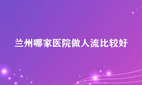 兰州哪家医院做人流比较好