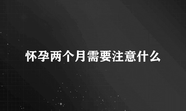 怀孕两个月需要注意什么