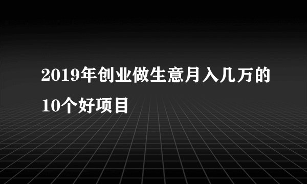 2019年创业做生意月入几万的10个好项目