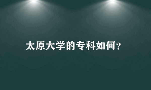 太原大学的专科如何？