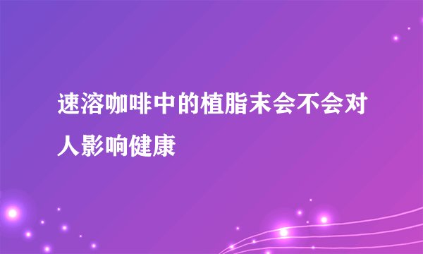 速溶咖啡中的植脂末会不会对人影响健康