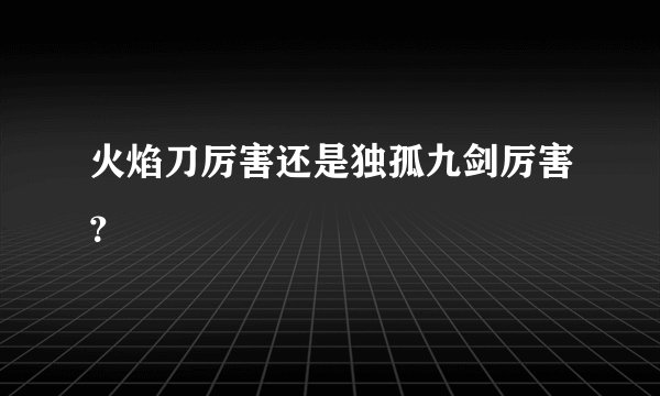 火焰刀厉害还是独孤九剑厉害？