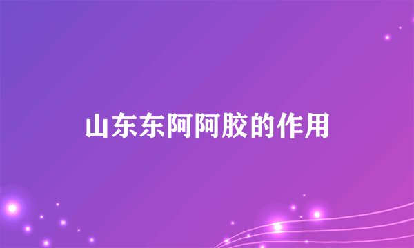 山东东阿阿胶的作用