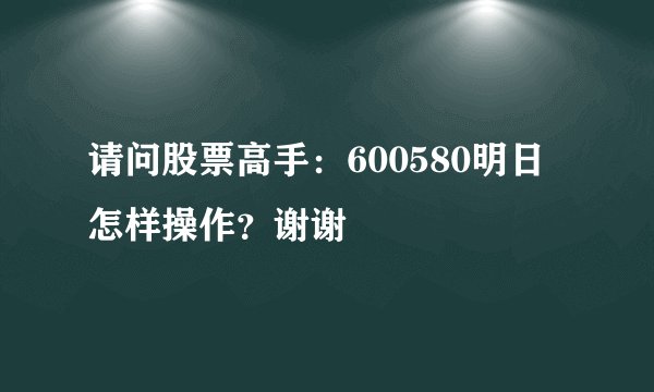 请问股票高手：600580明日怎样操作？谢谢
