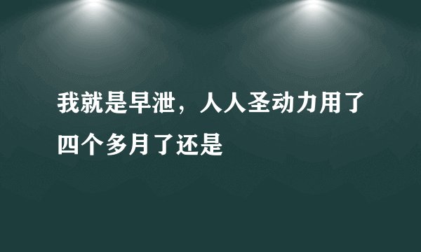我就是早泄，人人圣动力用了四个多月了还是