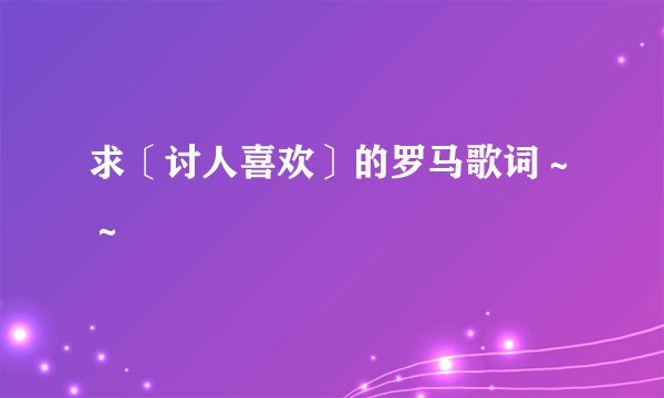 求〔讨人喜欢〕的罗马歌词~~