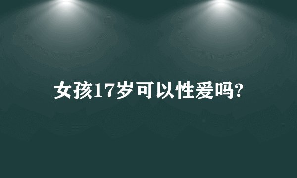 女孩17岁可以性爰吗?