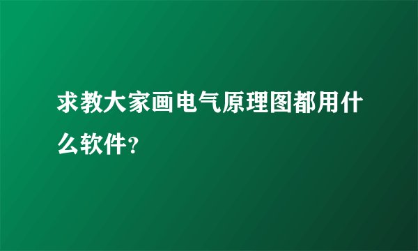 求教大家画电气原理图都用什么软件?