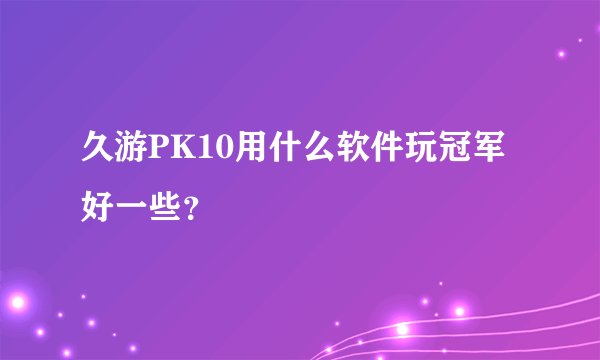 久游PK10用什么软件玩冠军好一些？