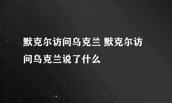 默克尔访问乌克兰 默克尔访问乌克兰说了什么