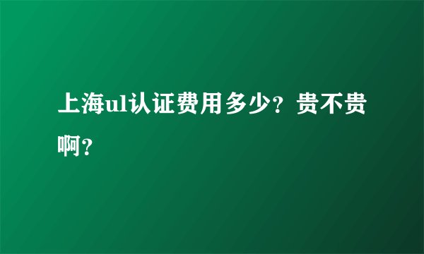 上海ul认证费用多少?贵不贵 啊?