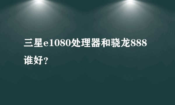 三星e1080处理器和骁龙888谁好?