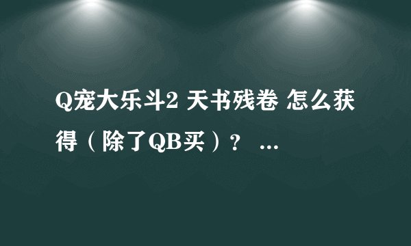 Q宠大乐斗2 天书残卷 怎么获得（除了QB买）？ 现在的版本 5个神机 全出了么？ 都是什么？