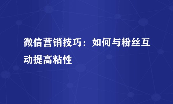 微信营销技巧：如何与粉丝互动提高粘性