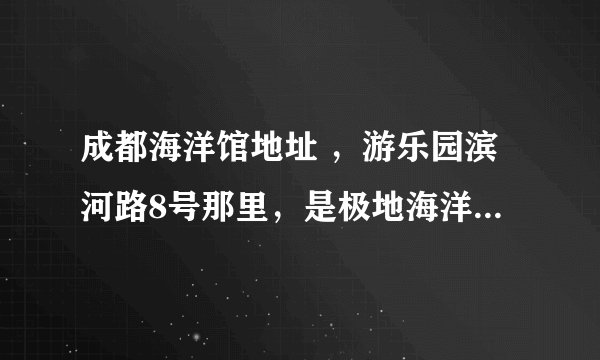 成都海洋馆地址 ，游乐园滨河路8号那里，是极地海洋世界吗？